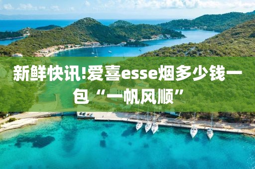 新鲜快讯!爱喜esse烟多少钱一包“一帆风顺”