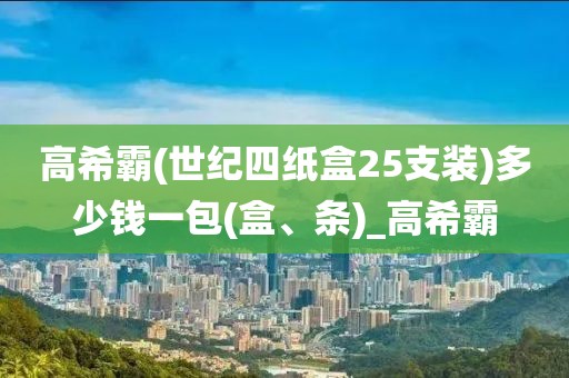 高希霸(世纪四纸盒25支装)多少钱一包(盒、条)_高希霸