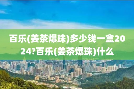 百乐(姜茶爆珠)多少钱一盒2024?百乐(姜茶爆珠)什么