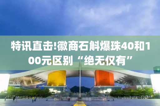 特讯直击!徽商石斛爆珠40和100元区别“绝无仅有”