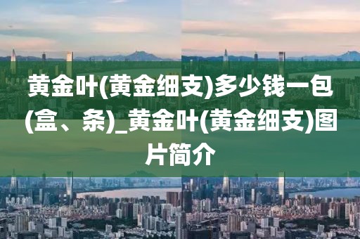 黄金叶(黄金细支)多少钱一包(盒、条)_黄金叶(黄金细支)图片简介