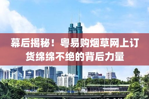 幕后揭秘！粤易购烟草网上订货绵绵不绝的背后力量