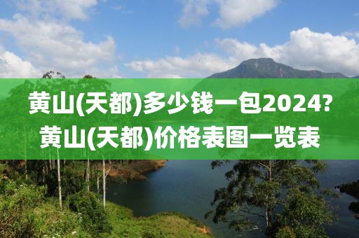 黄山(天都)多少钱一包2024?黄山(天都)价格表图一览表