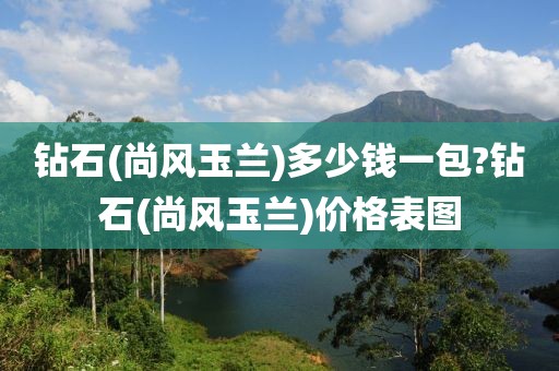 钻石(尚风玉兰)多少钱一包?钻石(尚风玉兰)价格表图