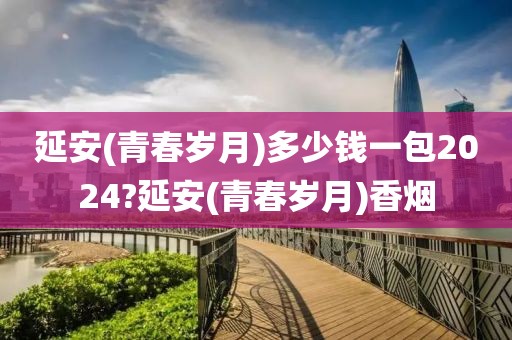 延安(青春岁月)多少钱一包2024?延安(青春岁月)香烟