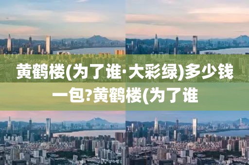 黄鹤楼(为了谁·大彩绿)多少钱一包?黄鹤楼(为了谁