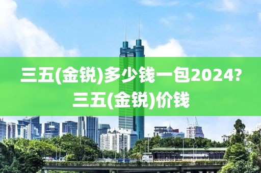 三五(金锐)多少钱一包2024?三五(金锐)价钱