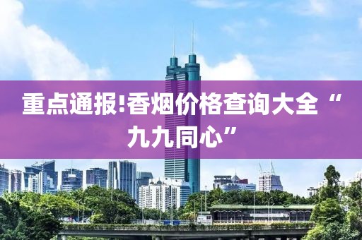 重点通报!香烟价格查询大全“九九同心”