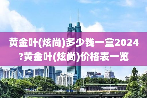 黄金叶(炫尚)多少钱一盒2024?黄金叶(炫尚)价格表一览