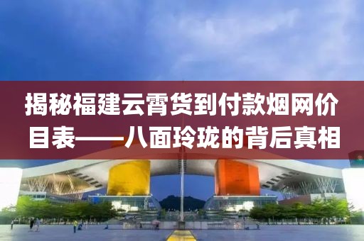 揭秘福建云霄货到付款烟网价目表——八面玲珑的背后真相