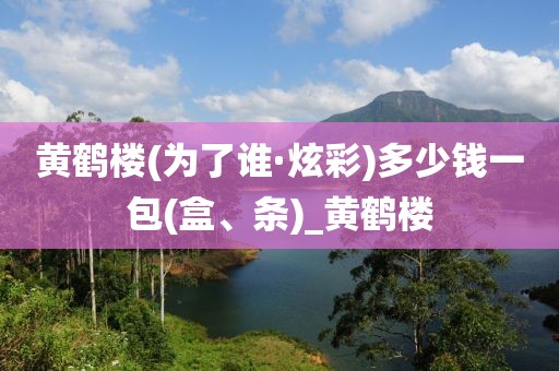 黄鹤楼(为了谁·炫彩)多少钱一包(盒、条)_黄鹤楼