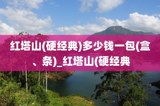 红塔山(硬经典)多少钱一包(盒、条)_红塔山(硬经典