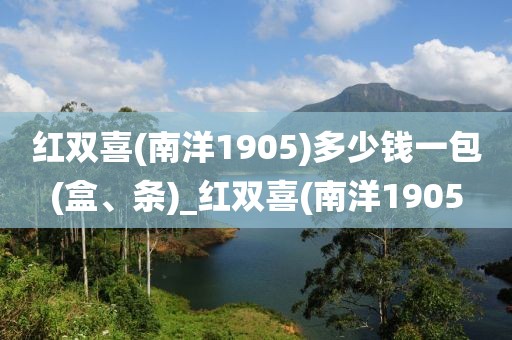 红双喜(南洋1905)多少钱一包(盒、条)_红双喜(南洋1905