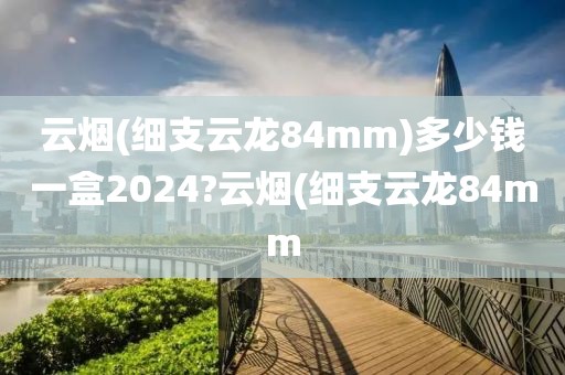 云烟(细支云龙84mm)多少钱一盒2024?云烟(细支云龙84mm