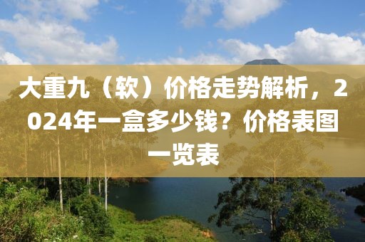 大重九（软）价格走势解析，2024年一盒多少钱？价格表图一览表