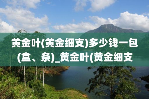 黄金叶(黄金细支)多少钱一包(盒、条)_黄金叶(黄金细支