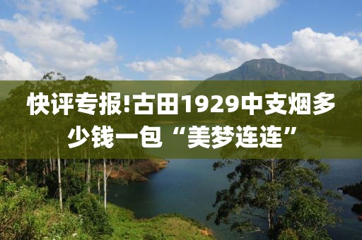 快评专报!古田1929中支烟多少钱一包“美梦连连”