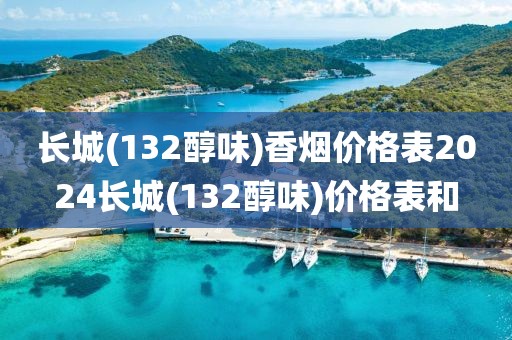 长城(132醇味)香烟价格表2024长城(132醇味)价格表和