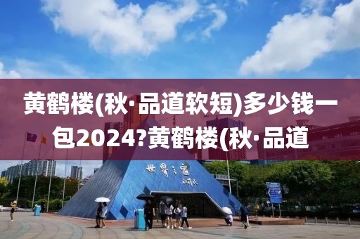 黄鹤楼(秋·品道软短)多少钱一包2024?黄鹤楼(秋·品道