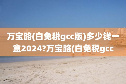 万宝路(白免税gcc版)多少钱一盒2024?万宝路(白免税gcc