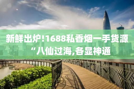 新鲜出炉!1688私香烟一手货源“八仙过海,各显神通