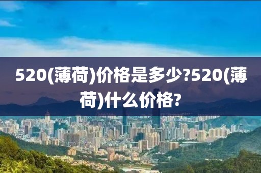 520(薄荷)价格是多少?520(薄荷)什么价格?