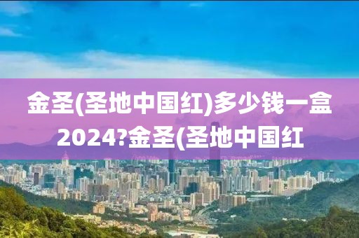 金圣(圣地中国红)多少钱一盒2024?金圣(圣地中国红