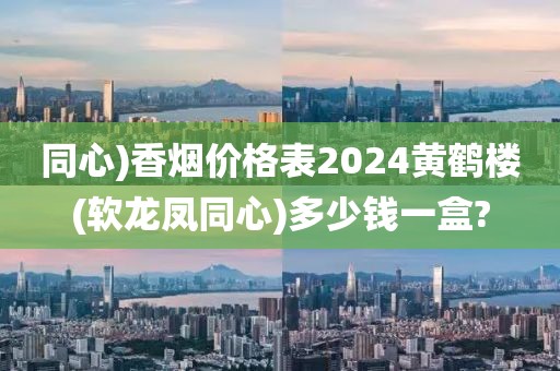 同心)香烟价格表2024黄鹤楼(软龙凤同心)多少钱一盒?