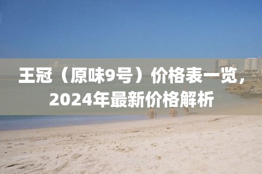 王冠（原味9号）价格表一览，2024年最新价格解析