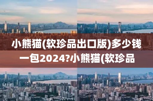 小熊猫(软珍品出口版)多少钱一包2024?小熊猫(软珍品