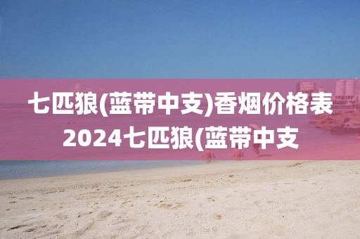 七匹狼(蓝带中支)香烟价格表2024七匹狼(蓝带中支