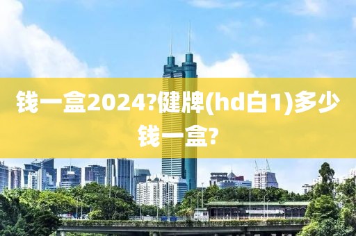 钱一盒2024?健牌(hd白1)多少钱一盒?