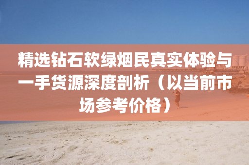 精选钻石软绿烟民真实体验与一手货源深度剖析（以当前市场参考价格）