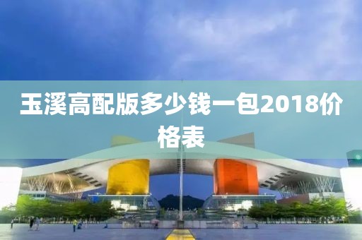 玉溪高配版多少钱一包2018价格表