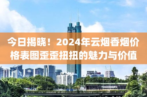 今日揭晓！2024年云烟香烟价格表图歪歪扭扭的魅力与价值