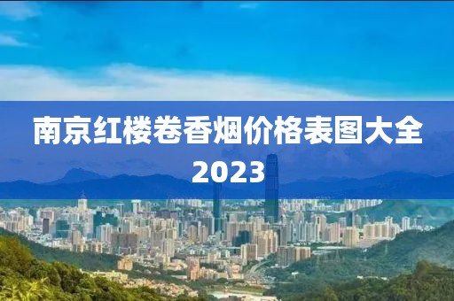 南京红楼卷香烟价格表图大全2023