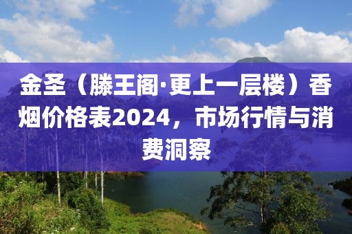 金圣（滕王阁·更上一层楼）香烟价格表2024，市场行情与消费洞察