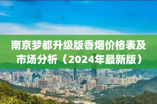 南京梦都升级版香烟价格表及市场分析（2024年最新版）