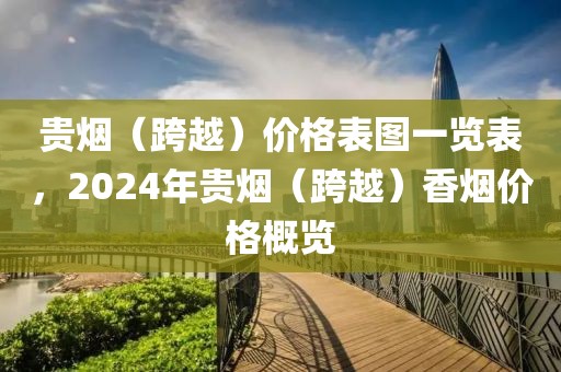 贵烟（跨越）价格表图一览表，2024年贵烟（跨越）香烟价格概览