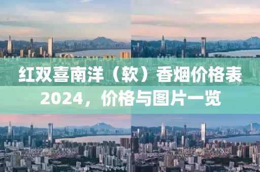 红双喜南洋（软）香烟价格表2024，价格与图片一览