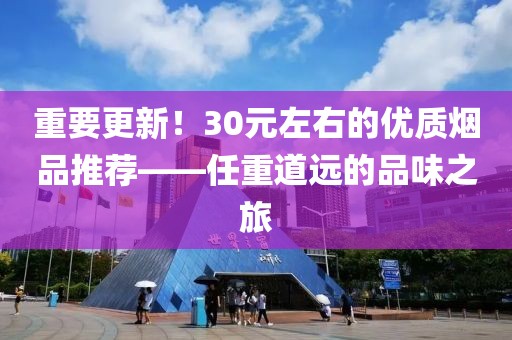 重要更新！30元左右的优质烟品推荐——任重道远的品味之旅