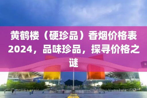 黄鹤楼（硬珍品）香烟价格表2024，品味珍品，探寻价格之谜