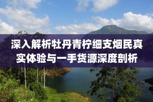 深入解析牡丹青柠细支烟民真实体验与一手货源深度剖析