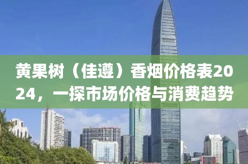 黄果树（佳遵）香烟价格表2024，一探市场价格与消费趋势