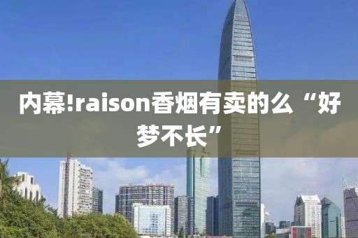 内幕!raison香烟有卖的么“好梦不长”