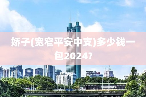 娇子(宽窄平安中支)多少钱一包2024?