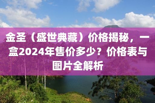 金圣（盛世典藏）价格揭秘，一盒2024年售价多少？价格表与图片全解析