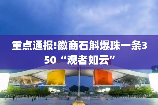 重点通报!徽商石斛爆珠一条350“观者如云”