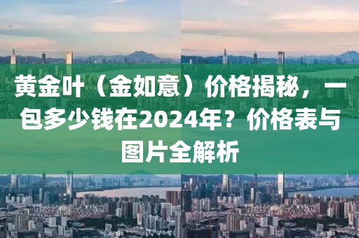 黄金叶（金如意）价格揭秘，一包多少钱在2024年？价格表与图片全解析