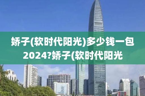 娇子(软时代阳光)多少钱一包2024?娇子(软时代阳光